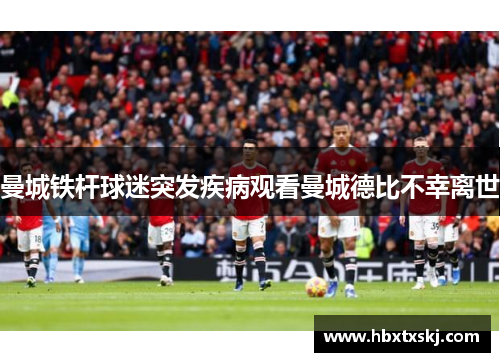 曼城铁杆球迷突发疾病观看曼城德比不幸离世